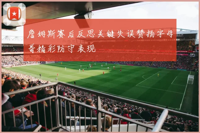 詹姆斯赛后反思关键失误赞扬字母哥精彩防守表现