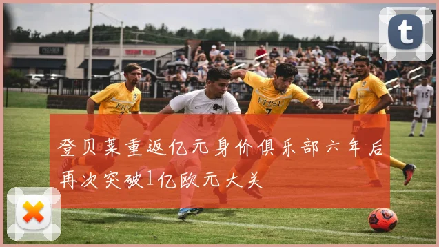 登贝莱重返亿元身价俱乐部六年后再次突破1亿欧元大关