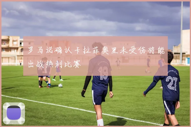 罗马诺确认卡拉菲奥里未受伤将能出战热刺比赛