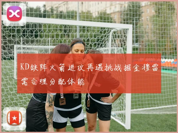 KD缺阵火箭进攻再遇挑战掘金穆雷需合理分配体能