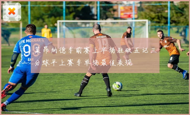 莱昂纳德季前赛上半场狂砍五记三分球平上赛季单场最佳表现