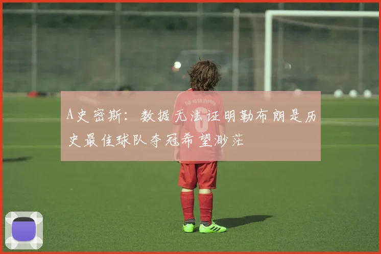 A史密斯：数据无法证明勒布朗是历史最佳球队夺冠希望渺茫