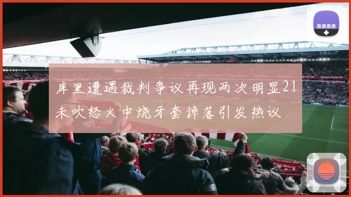 库里遭遇裁判争议再现两次明显21未吹怒火中烧牙套掉落引发热议