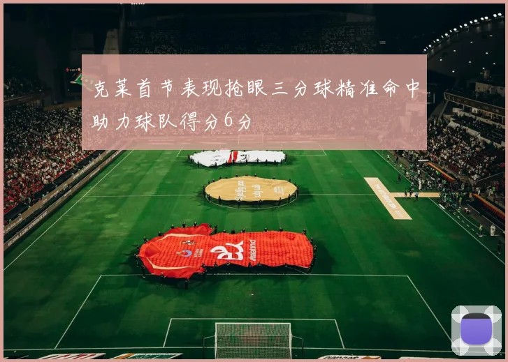 克莱首节表现抢眼三分球精准命中助力球队得分6分