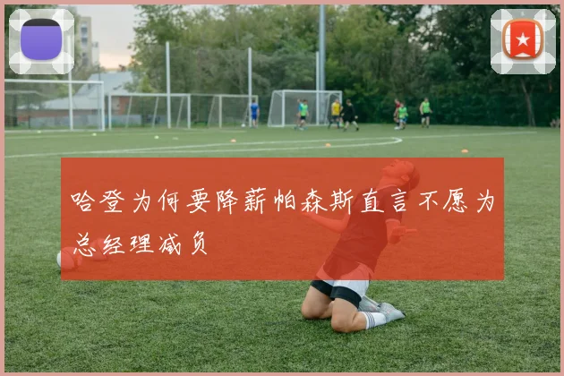 哈登为何要降薪帕森斯直言不愿为总经理减负