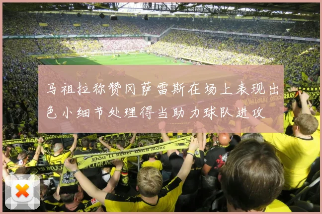 马祖拉称赞冈萨雷斯在场上表现出色小细节处理得当助力球队进攻