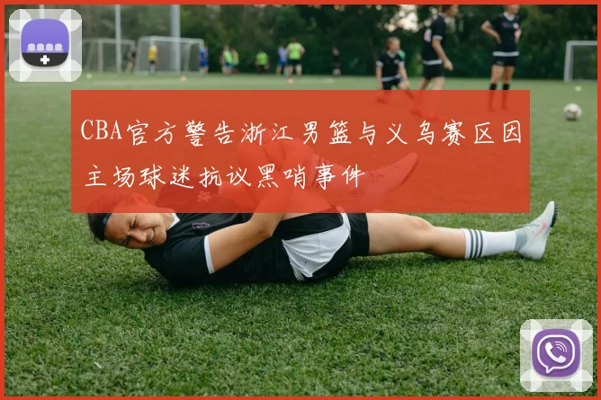 CBA官方警告浙江男篮与义乌赛区因主场球迷抗议黑哨事件
