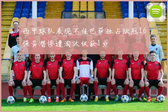西甲球队表现不佳巴萨独占欧冠16强黄潜惨遭淘汰仅获1分