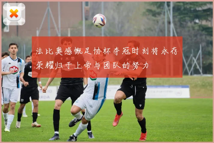 法比奥感慨足协杯夺冠时刻将永存荣耀归于上帝与团队的努力
