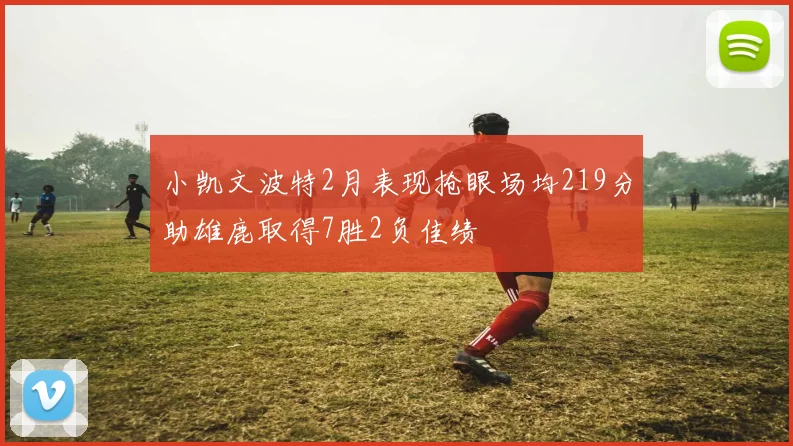 小凯文波特2月表现抢眼场均219分助雄鹿取得7胜2负佳绩