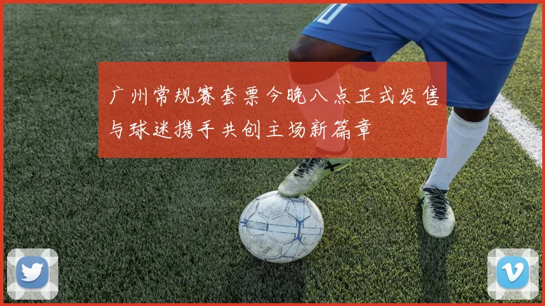 广州常规赛套票今晚八点正式发售与球迷携手共创主场新篇章