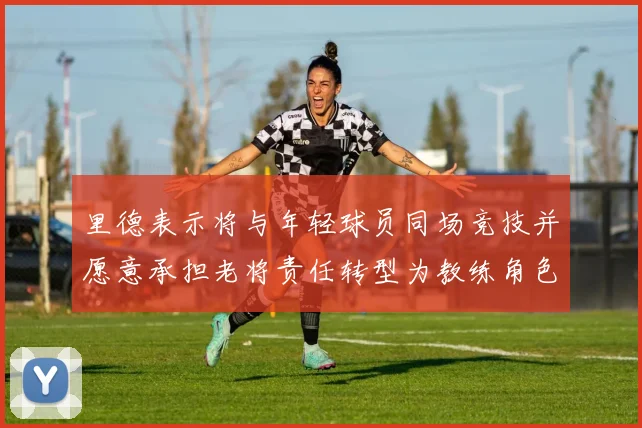 里德表示将与年轻球员同场竞技并愿意承担老将责任转型为教练角色
