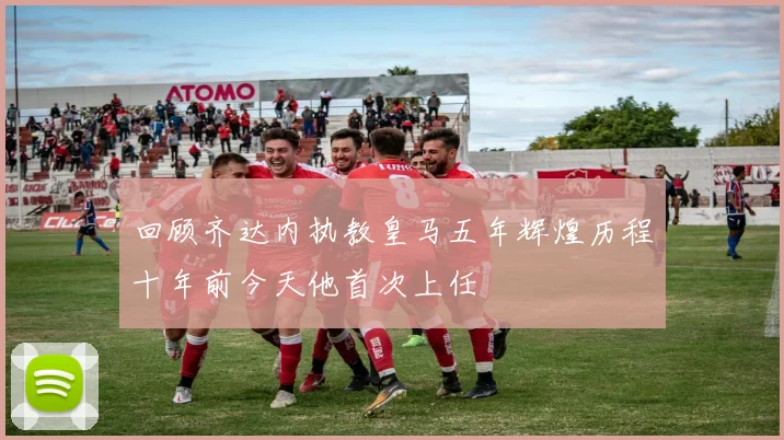 回顾齐达内执教皇马五年辉煌历程十年前今天他首次上任