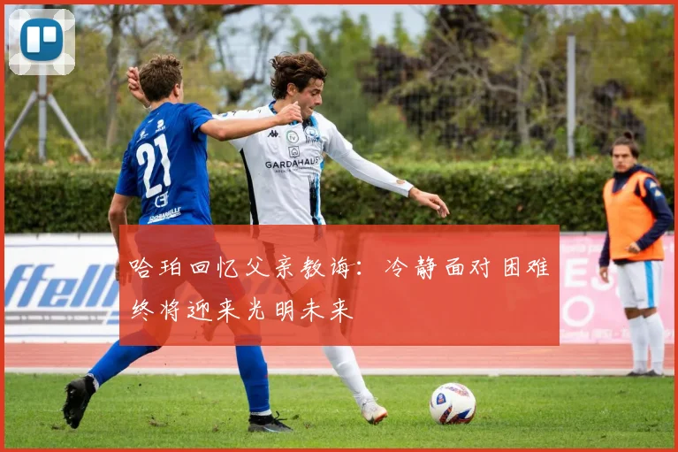 哈珀回忆父亲教诲：冷静面对困难终将迎来光明未来