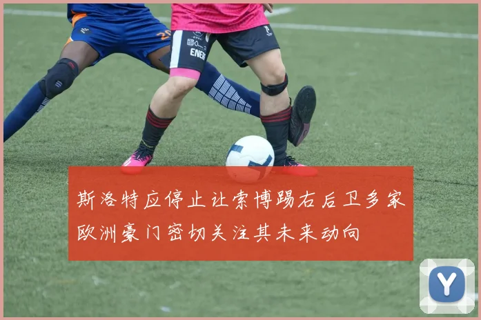 斯洛特应停止让索博踢右后卫多家欧洲豪门密切关注其未来动向