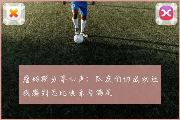 詹姆斯分享心声：队友们的成功让我感到无比快乐与满足